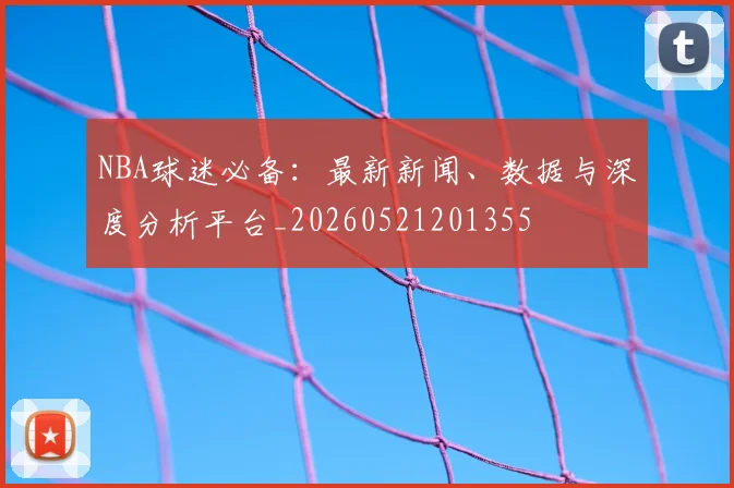 NBA球迷必备:最新新闻、数据与深度分析平台_20260521201355