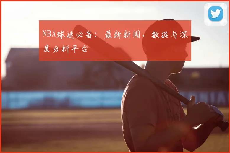NBA球迷必备：最新新闻、数据与深度分析平台