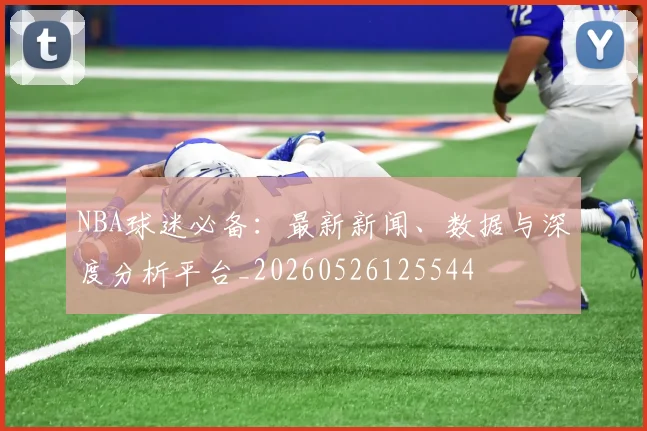 NBA球迷必备:最新新闻、数据与深度分析平台_20260526125544