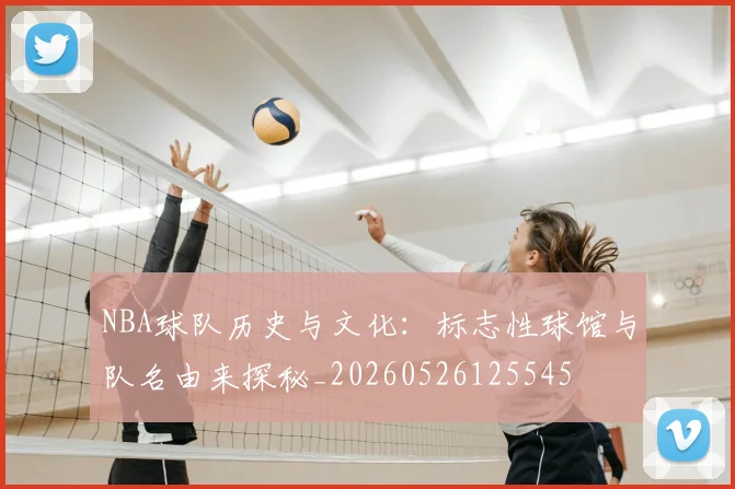 NBA球队历史与文化:标志性球馆与队名由来探秘_20260526125545